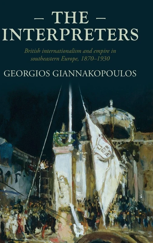 The interpreters: British internationalism and empire in southeastern Europe, 1870-1930: 207 (Studies in Imperialism)