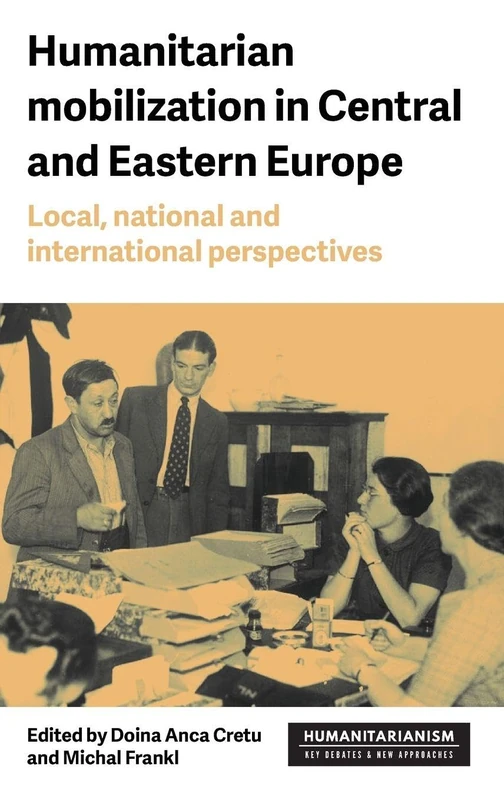 Humanitarian mobilization in Central and Eastern Europe: Local, national and international perspectives (Humanitarianism: Key Debates and New Approaches)