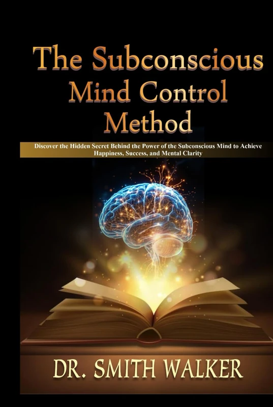 The Subconscious Mind Control Method: Discover the Hidden Secret Behind the Power of the Subconscious Mind to Achieve Happiness, Success, and Mental Clarity