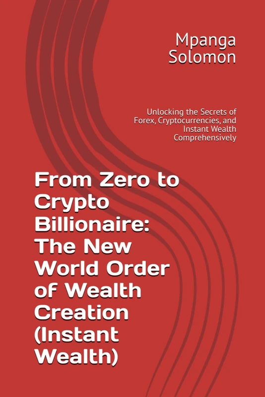 From Zero to Crypto Billionaire: The New World Order of Wealth Creation (Instant Wealth): Unlocking the Secrets of Forex, Cryptocurrencies, and Instant Wealth Comprehensively