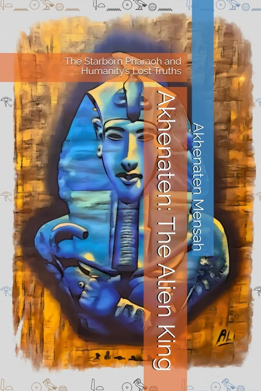 Akhenaten: The Alien King: The Starborn Pharaoh and Humanity’s Lost Truths