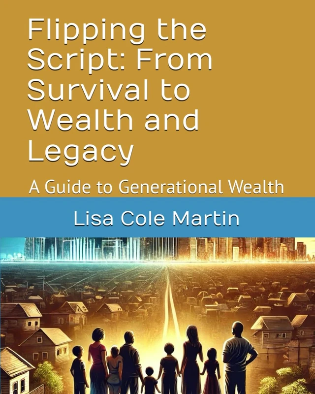 Flipping the Script: From Survival to Wealth and Legacy: A Guide to Generational Wealth