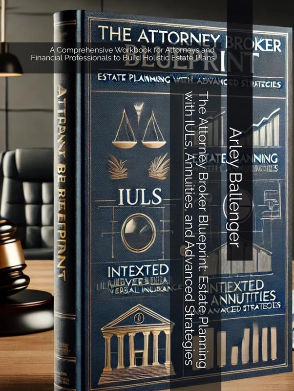 The Attorney Broker Blueprint: Estate Planning with IULs, Annuities, and Advanced Strategies: A Comprehensive Workbook for Attorneys and Financial Professionals to Build Holistic Estate Plans - Image 1