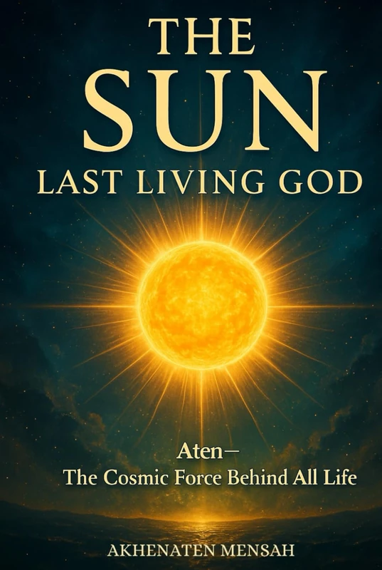 The Sun: Last Living God: Aten—The Cosmic Force Behind All Life
