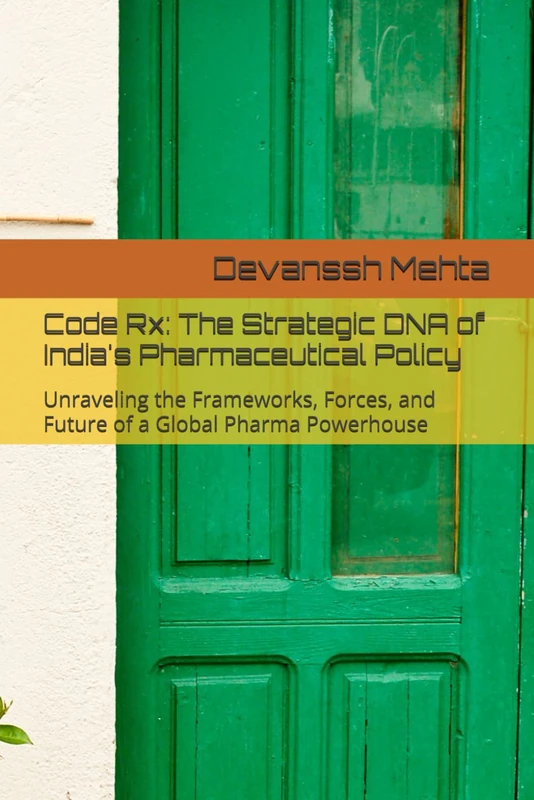 Code Rx: The Strategic DNA of India's Pharmaceutical Policy: Unraveling the Frameworks, Forces, and Future of a Global Pharma Powerhouse