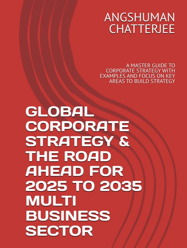 GLOBAL CORPORATE STRATEGY & THE ROAD AHEAD FOR 2025 TO 2035 - MULTI BUSINESS SECTOR TOOLS & FRAMEWORKS: A MASTER GUIDE TO CORPORATE STRATEGY WITH EXAMPLES AND FOCUS ON KEY AREAS TO BUILD STRATEGY