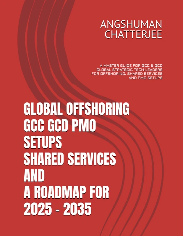 GLOBAL OFFSHORING GCC GCD PMO SETUPS SHARED SERVICES AND A ROADMAP FOR 2025 – 2035: A MASTER GUIDE FOR GCC & GCD GLOBAL STRATEGIC TECH-LEADERS FOR OFFSHORING, SHARED SERVICES AND PMO SETUPS