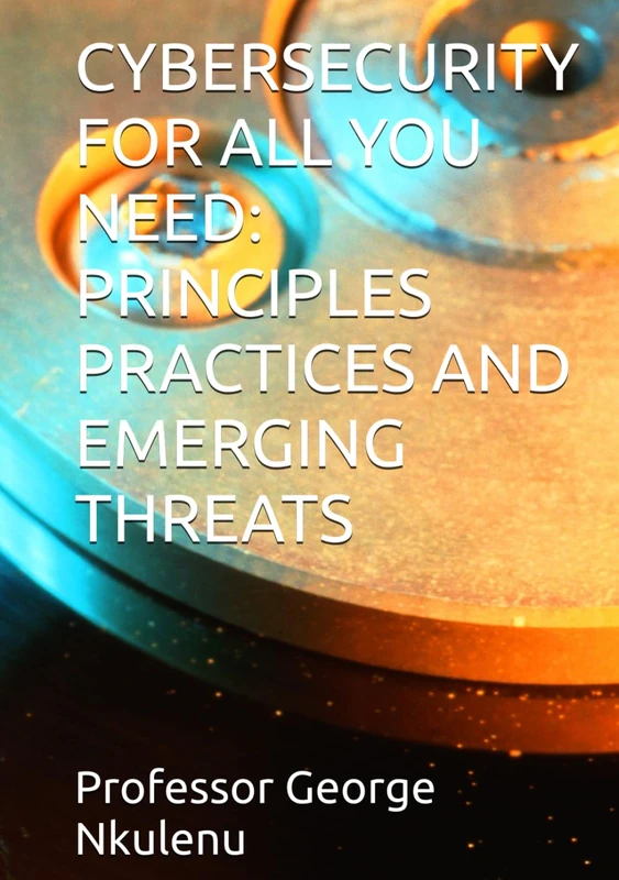 CYBERSECURITY FOR ALL YOU NEED: PRINCIPLES PRACTICES AND EMERGING THREATS