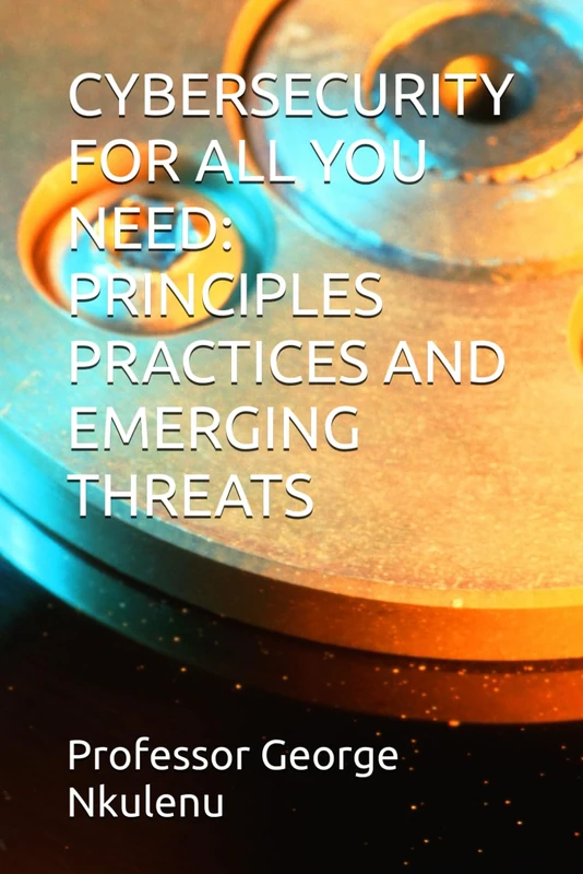 CYBERSECURITY FOR ALL YOU NEED: PRINCIPLES PRACTICES AND EMERGING THREATS