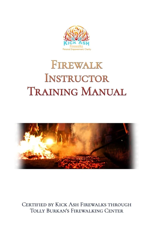FIrewalk Instructor Training Manual: Certified by Kick Ash Firewalks and Tolly Burkan's Firewalking Center