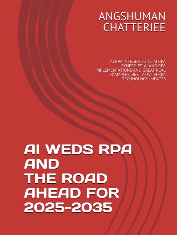 AI WEDS RPA AND THE ROAD AHEAD FOR 2025 - 2035: AI RPA INTEGRATIONS, AI RPA SYNERGIES, AI AND RPA IMPLEMENTATIONS AND GREAT REAL EXAMPLES, BEST AI WITH RPA TECHNOLOGY IMPACTS