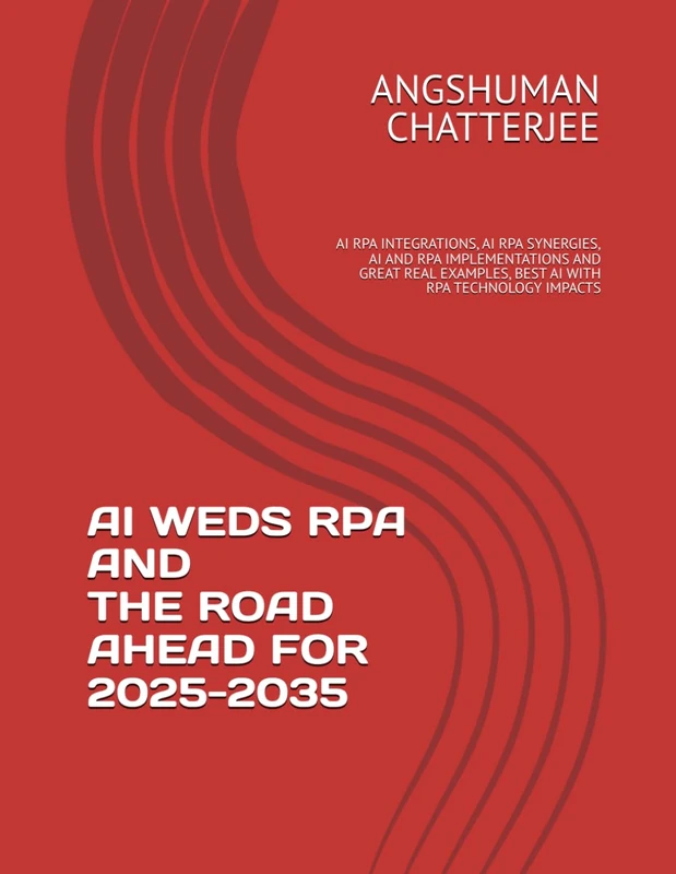 AI WEDS RPA AND THE ROAD AHEAD FOR 2025 - 2035: AI RPA INTEGRATIONS, AI RPA SYNERGIES, AI AND RPA IMPLEMENTATIONS AND GREAT REAL EXAMPLES, BEST AI WITH RPA TECHNOLOGY IMPACTS