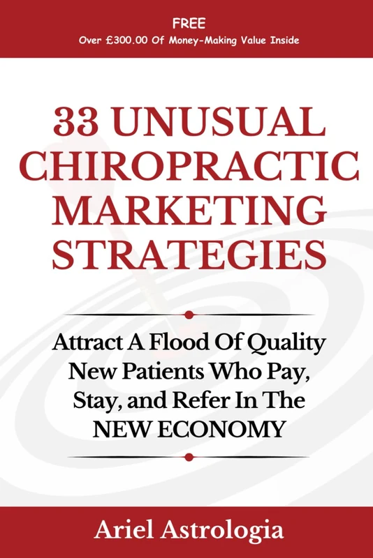 33 Unusual Chiropractic Marketing Strategies: Attract A Flood Of Quality New Patients Who Pay, Stay, and Refer In The NEW ECONOMY