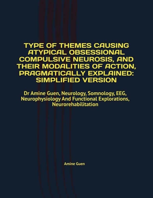TYPE OF THEMES CAUSING ATYPICAL OBSESSIONAL COMPULSIVE NEUROSIS, AND THEIR MODALITIES OF ACTION, PRAGMATICALLY EXPLAINED: SIMPLIFIED VERSION: Dr Amine ... Functional Explorations, Neurorehabilitation