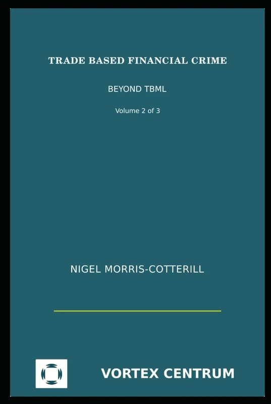 Trade Based Financial Crime Volume Two: Beyond "Trade Based Money Laundering" (The Vortex Centrum Financial Crime Risk and Compliance Library)