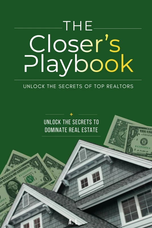 The Closer's Playbook: Unlock the secrets of top Realtors: Unlock The Secrets To Dominate Real Estate