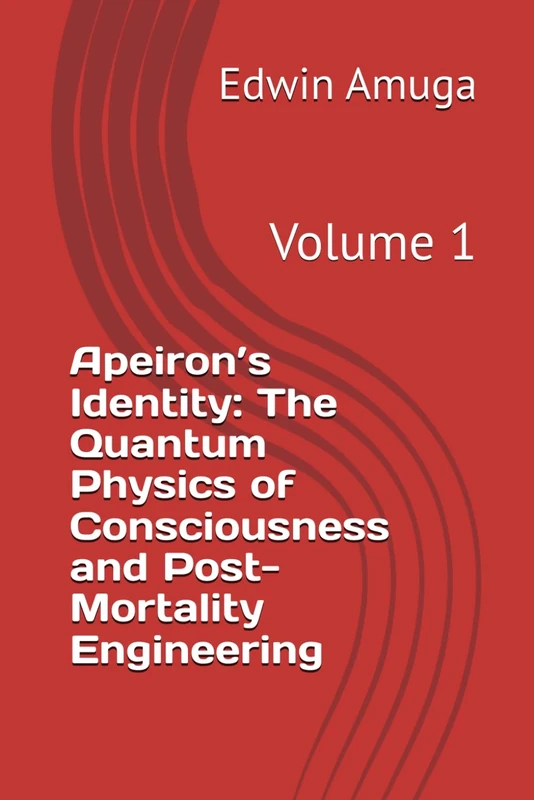 Apeiron’s Identity: The Quantum Physics of Consciousness and Post-Mortality Engineering: Volume 1