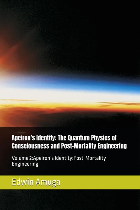 Apeiron’s Identity: The Quantum Physics of Consciousness and Post-Mortality Engineering: Volume 2:Apeiron’s Identity:Post-Mortality Engineering