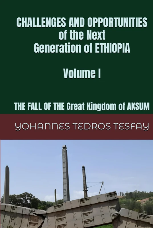 CHALLENGES AND OPPORTUNITIES of the Next Generation of ETHIOPIA: The Fall of the Great KINGDOM OF AKSUM (Volume I)