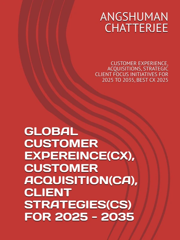 GLOBAL CUSTOMER EXPEREINCE(CX), CUSTOMER ACQUISITION(CA), CLIENT STRATEGIES(CS) FOR 2025 - 2035: CUSTOMER EXPERIENCE, ACQUISITIONS, STRATEGIC CLIENT FOCUS INITIATIVES FOR 2025 TO 2035, BEST CX 2025
