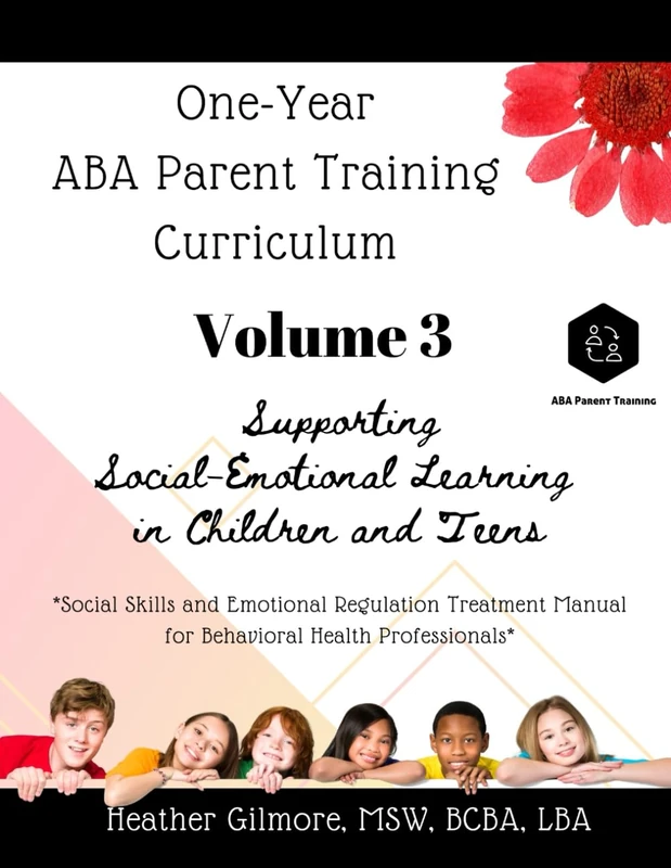 One-Year ABA Parent Training Curriculum VOLUME 3: Parent Training Manual for Supporting Social-Emotional Learning in Children and Teens