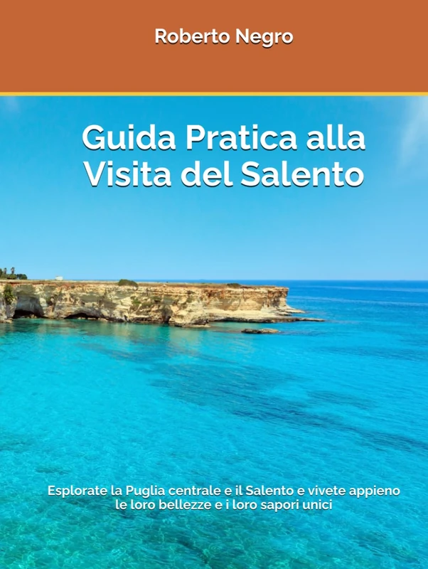 Guida Pratica alla Visita del Salento: Esplorate la Puglia centrale e il Salento e vivete appieno le loro bellezze e i loro sapori unici (Handy Turistic Guides to Italian Hidden Beauties)