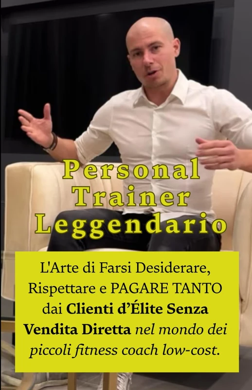Personal Trainer Leggendario: L'Arte di Farsi Desiderare, Rispettare e PAGARE TANTO dai Clienti d’Élite Senza Vendita Diretta nel mondo dei piccoli fitness coach low-cost.