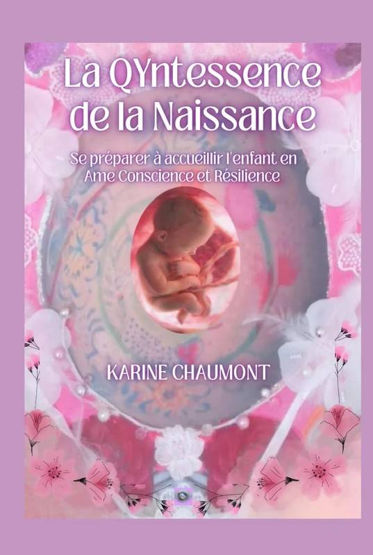 LA QYNTESSENCE DE LA NAISSANCE: Se préparer à Accueillir l'enfant en Âme Conscience et Résilience, dés le désir d'enfant