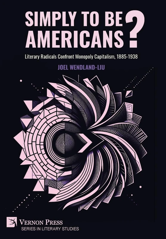 Simply to Be Americans? Literary Radicals Confront Monopoly Capitalism, 1885-1938 (Literary Studies)
