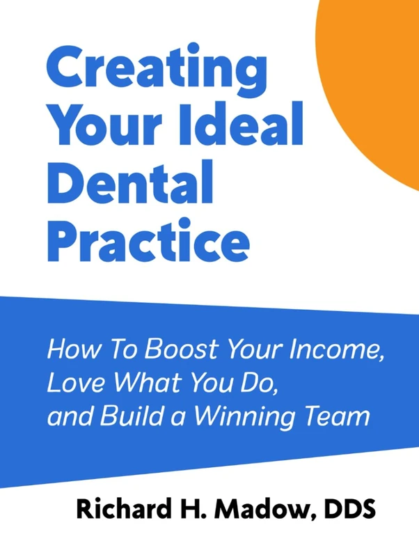 Creating Your Ideal Dental Practice: How To Boost Your Income, Love What You Do, and Build a Winning Team
