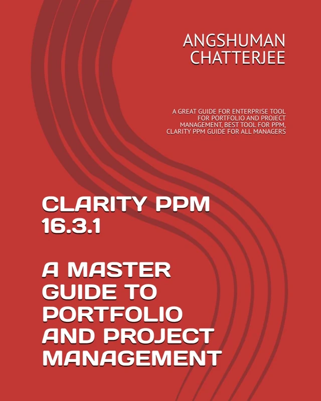 CLARITY PPM 16.3.1 - A MASTER GUIDE TO PORTFOLIO AND PROJECT MANAGEMENT: A GREAT GUIDE FOR ENTERPRISE TOOL FOR PORTFOLIO AND PROJECT MANAGEMENT, BEST TOOL FOR PPM, CLARITY PPM GUIDE FOR ALL MANAGERS