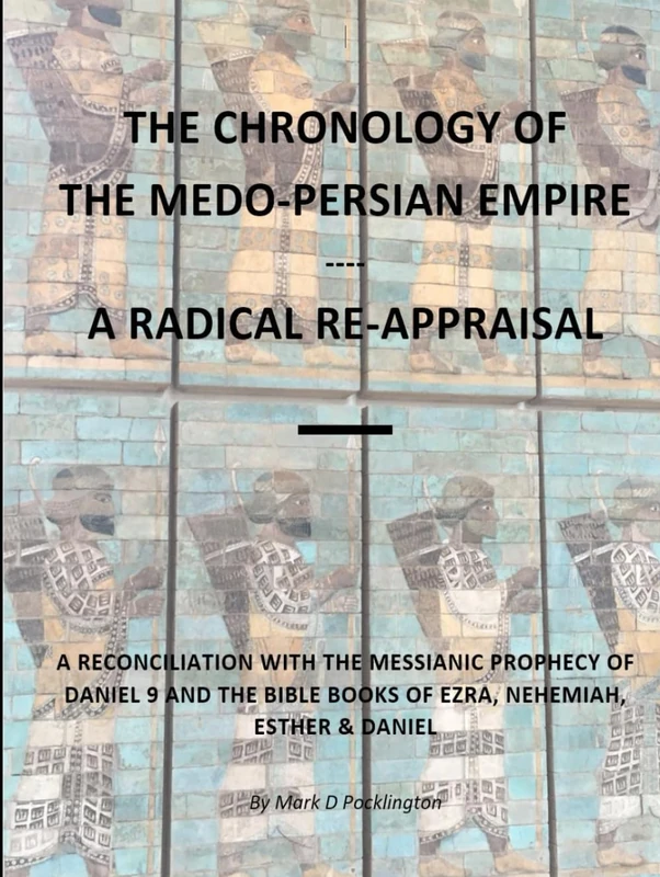 The Chronology of the Medo-Persian Empire - A Radical Re-Appraisal: A Reconciliation with the Messianic Prophecy of Daniel 9 and the Bible Books of Ezra, Nehemiah, Esther and Daniel