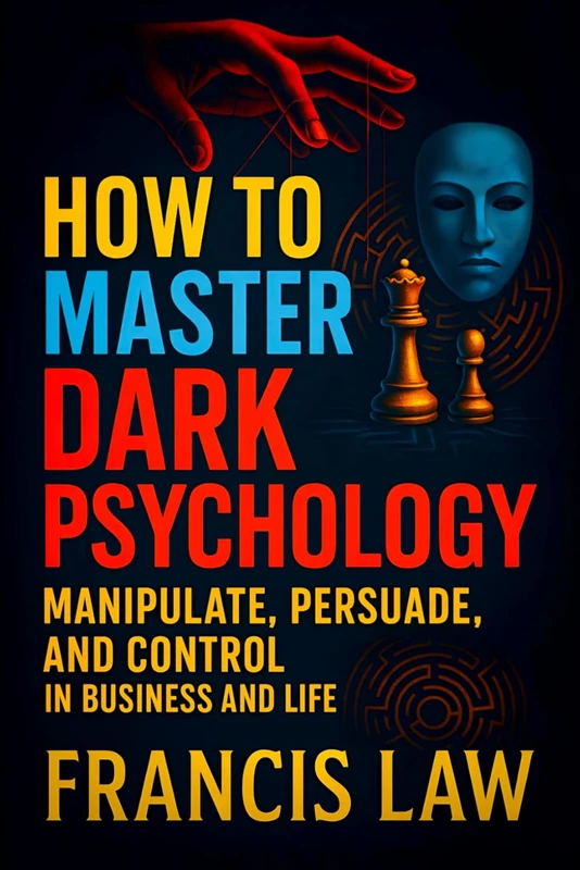 How to Master Dark Psychology: Manipulate, Persuade, and Control in Business and Life - Unlock Hidden Influence: Strategies for Power Dynamics & Social Success
