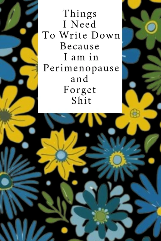Things I Need To Write Down Because I am in Perimenopause and Forget Shit: lined notebook