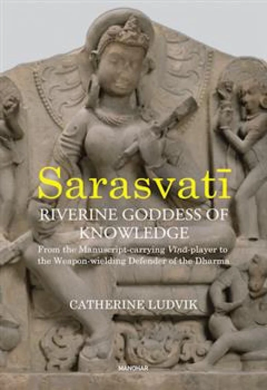 Sarasvati, Riverine Goddess of Knowledge: From the Manuscript-Carrying Vina-Player to the Weapon-Wielding Defender of the Dharma