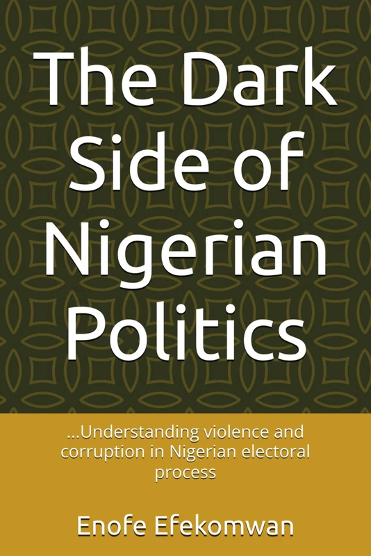 The Dark Side of Nigerian Politics: ...Understanding violence and corruption in Nigerian electoral process