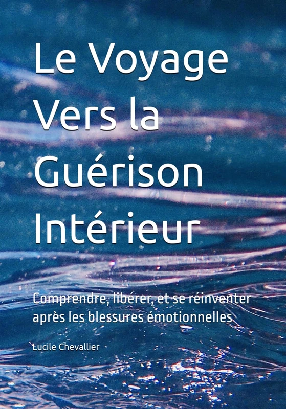 Le Voyage Vers la Guérison Intérieur: Comprendre, libérer, et se réinventer après les blessures émotionnelles