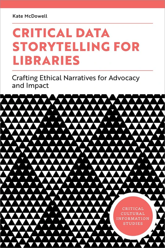 Critical Data Storytelling for Libraries: Crafting Ethical Narratives for Advocacy and Impact (Critical Cultural Information Studies)