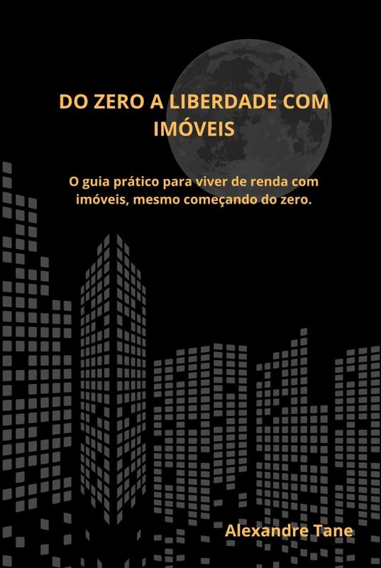 Do Zero à Liberdade com Imóveis: O guia prático para viver de renda com imóveis, mesmo começando do zero