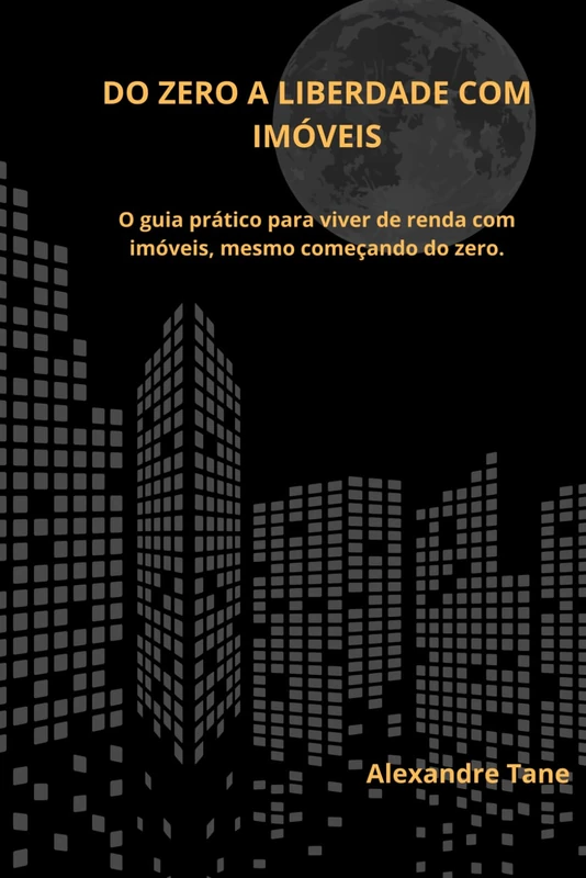 Do Zero à Liberdade com Imóveis: O guia prático para viver de renda com imóveis, mesmo começando do zero