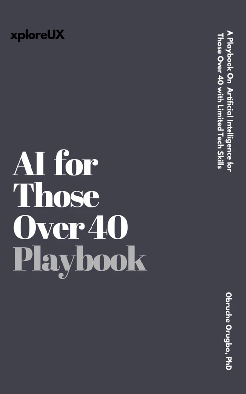 AI for Those Over 40: A Playbook o Artificial Intelligence for Those Over 40 with Limited Tech Skills (The UX Consultant)