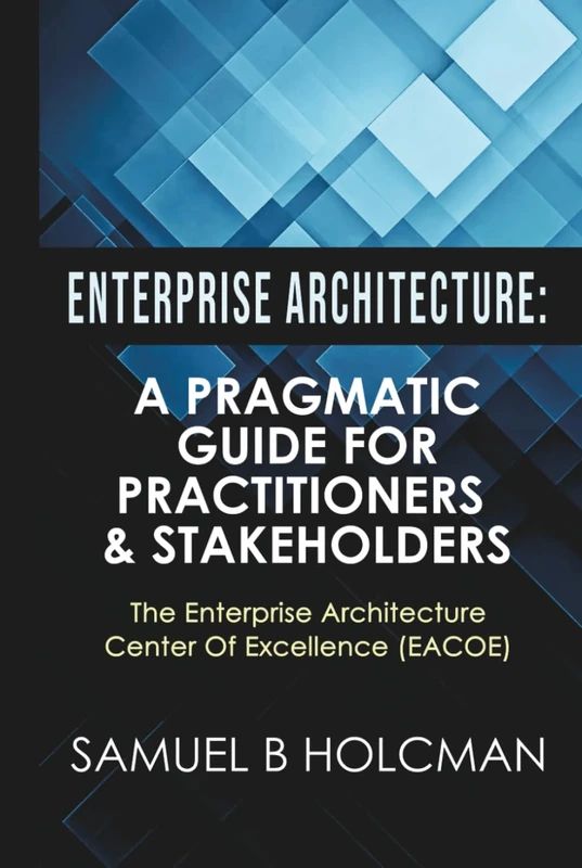 Enterprise Architecture: A Pragmatic Guide For Practitioners & Stakeholders
