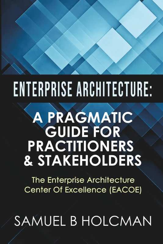 Enterprise Architecture: A Pragmatic Guide For Practitioners & Stakeholders