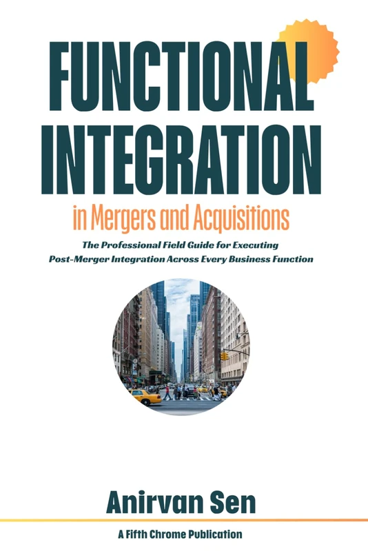 Functional Integration in Mergers and Acquisitions: The Professional Field Guide for Executing Post-Merger Integration Across Every Business Function: ... Leadership and Change Management)