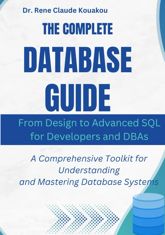 The Complete Database Guide: From Design to Advanced SQL for Developers and DBAs: A Comprehensive Toolkit for Understanding and Mastering Database Systems