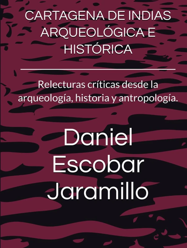 CARTAGENA DE INDIAS ARQUEOLÓGICA E HISTÓRICA: Relecturas críticas desde la arqueología, historia y antropología.