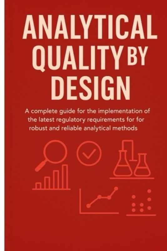 Analytical Quality By Design: A Complete Guide for the Implementation of the Latest Regulatory Requirements for Robust and Reliable Analytical Methods