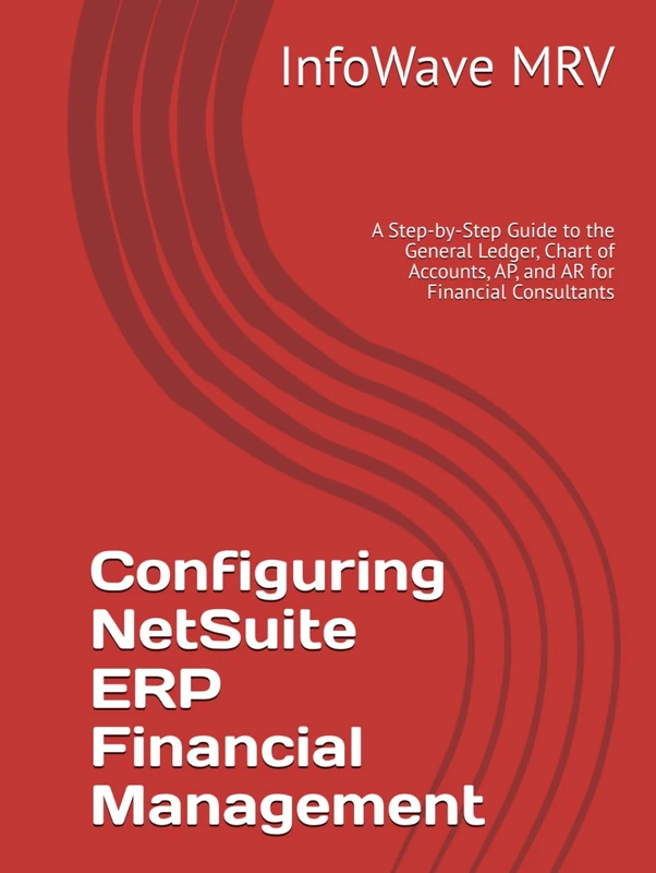 Configuring NetSuite ERP Financial Management: A Step-by-Step Guide to the General Ledger, Chart of Accounts, AP, and AR for Financial Consultants (NetSuite ERP Configurations)