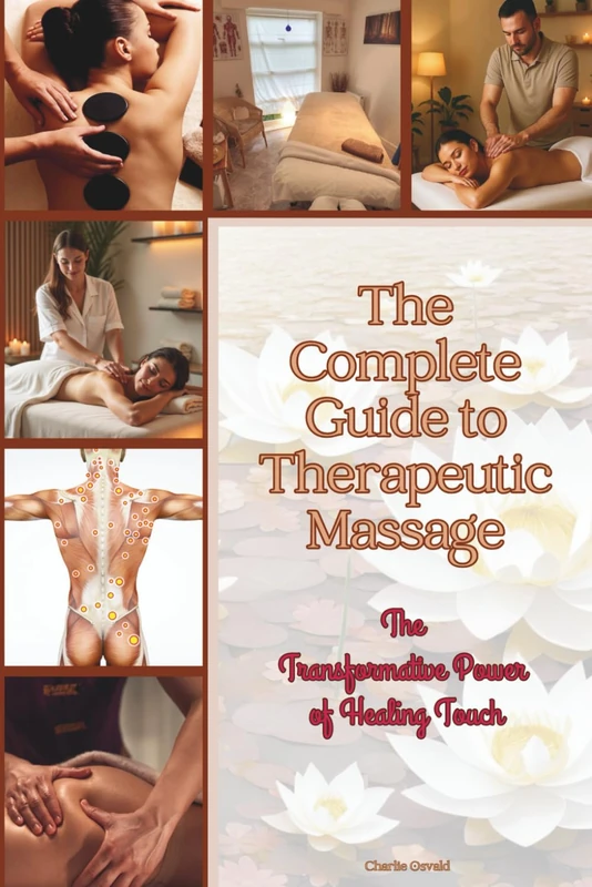 The Complete Guide to Therapeutic Massage: The Ultimate Resource for Students, Practitioners & Wellness Enthusiasts