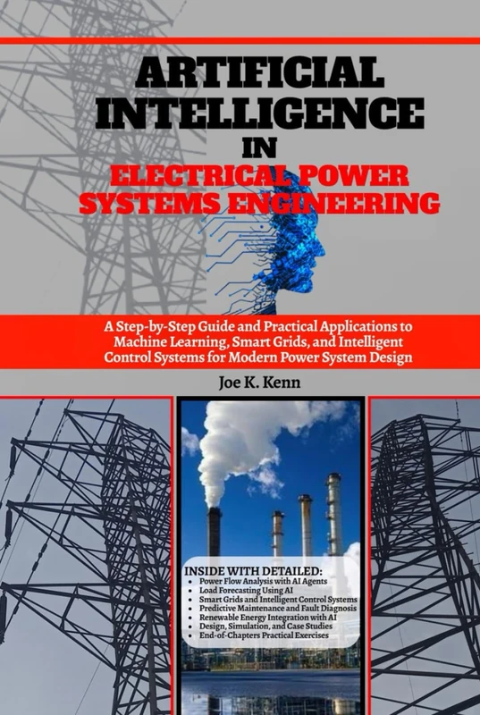 Artificial Intelligence in Electrical Power Systems Engineering: A Step-by-Step Guide and Practical Applications to Machine Learning, Smart Grids, and ... Systems for Modern Power System Design